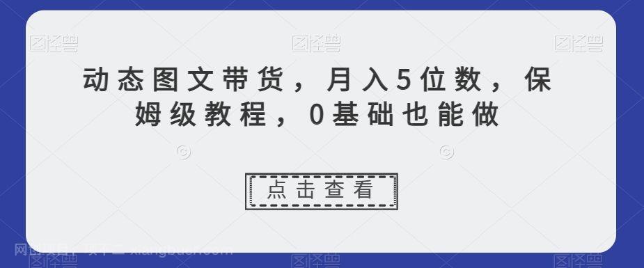 【第8912期】动态图文带货,月入5位数,保姆级教程,0基础也能做【揭秘】