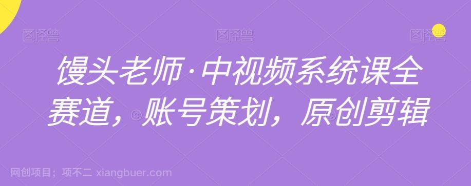 【第8925期】馒头老师·中视频系统课全赛道,账号策划,原创剪辑