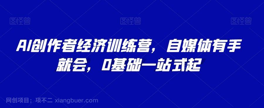 【第8926期】AI创作者经济训练营,自媒体有手就会,0基础一站式起