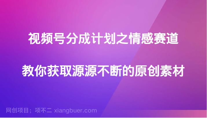 【第9046期】视频号分成计划之情感赛道，教你获取源源不断的原创素材