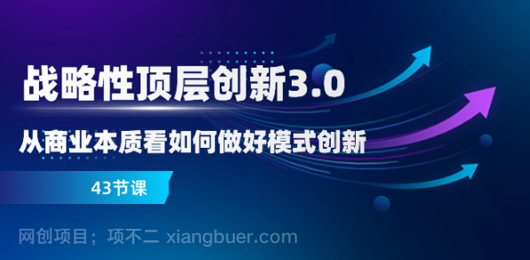 【第9051期】战略性 顶层创新-3.0,从商业本质看如何做好模式创新(43节课)