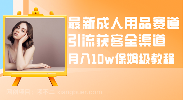 【第9053期】最新成人用品赛道引流获客全渠道,月入10w保姆级教程