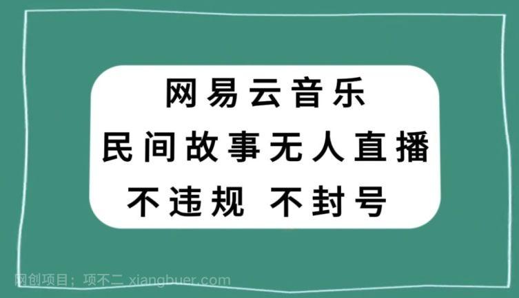 【第9198期】网易云民间故事无人直播，零投入低风险、人人可做【揭秘】