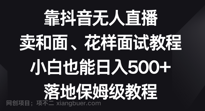 【第9224期】靠抖音无人直播,卖和面、花样面试教程,小白也能日入500+,落地保姆级教程
