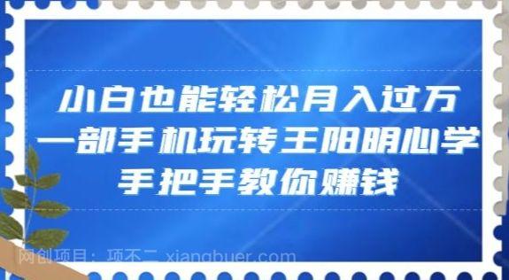【第9259期】小白也能轻松月入过万，一部手机玩转王阳明心学，手把手教你赚钱【揭秘】