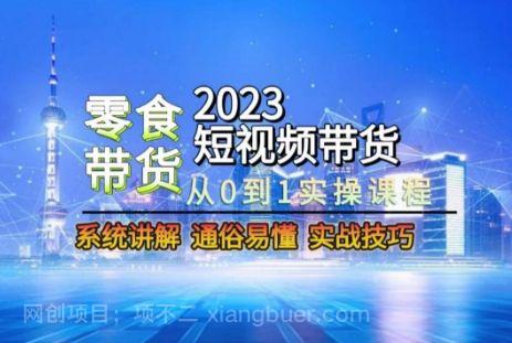 【第9261期】2023短视频带货-零食赛道，从0-1实操课程，系统讲解实战技巧