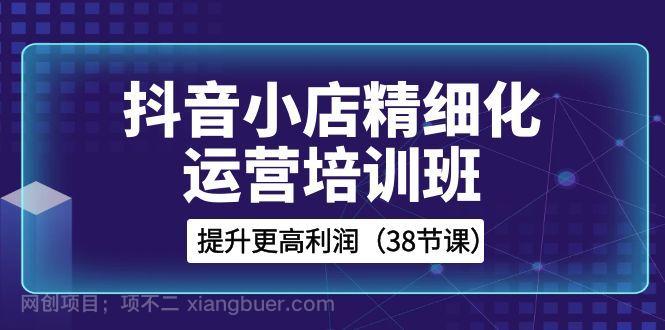 【第9299期】抖音小店精细化运营培训班,提升更高利润(38节课)