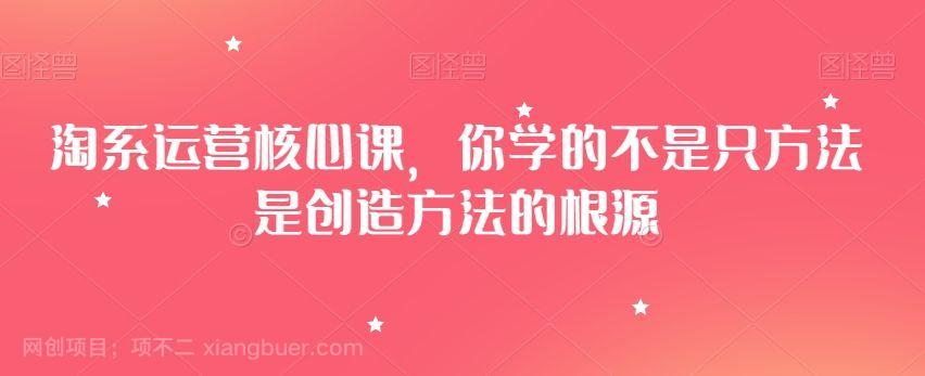 【第9321期】淘系运营核心课，你学的不是只方法是创造方法的根源