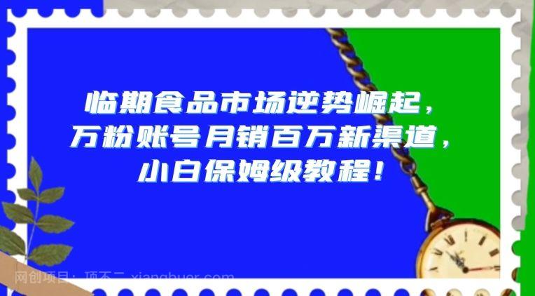 【第9346期】临期食品市场逆势崛起，万粉账号月销百万新渠道，小白保姆级教程【揭秘】