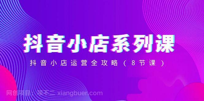 【第9354期】抖音小店系列课，抖音小店运营全攻略（8节课）