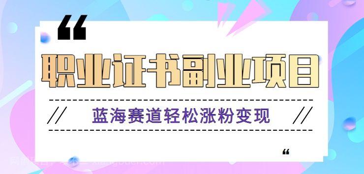 【第9355期】利用信息差玩赚职业证书副业项目，蓝海赛道轻松涨粉变现，月收益万元【视频教程】