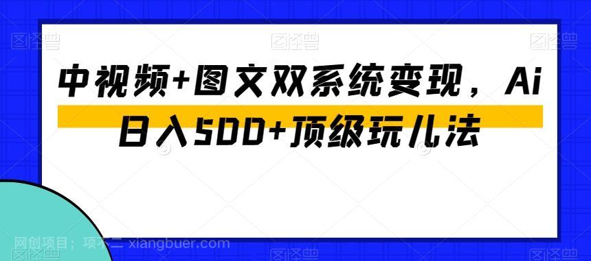 【第9365期】中视频+图文双系统变现,Ai日入500+顶级玩儿法