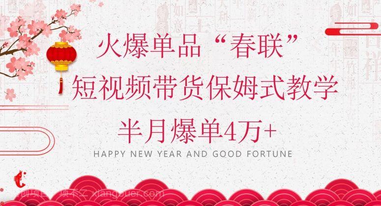 【第9374期】蓝海风口项目，火爆单品“春联”短视频带货保姆式教学，半月爆单4万+【揭秘】