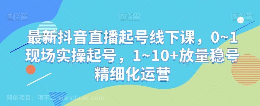 【第9410期】最新抖音直播起号线下课，0~1现场实操起号，1~10+放量稳号精细化运营