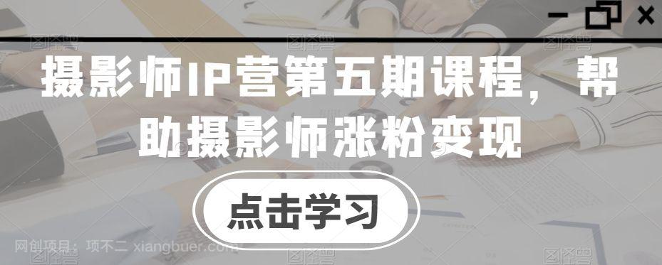 【第9411期】摄影师IP营第五期课程，帮助摄影师涨粉变现
