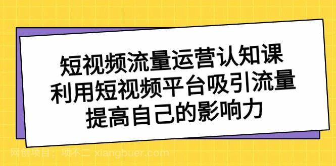 【第9418期】短视频流量运营认知课，利用短视频平台吸引流量，提高自己的影响力