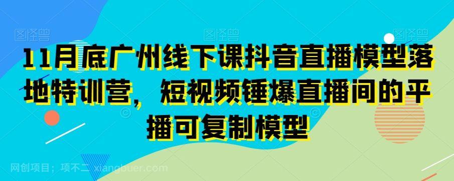 【第9441期】11月底广州线下课抖音直播模型落地特训营,短视频锤爆直播间的平播可复制模型