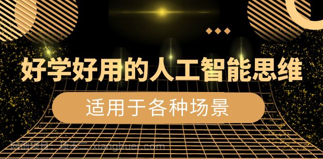 【第9455期】好学好用的-人工智能思维:生活/工作/娱乐/适用于各种场景(56节视频课)
