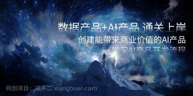 【第9445期】数据产品+AI产品 通关上岸,创建能带来商业价值的AI产品,学习AI产品开发