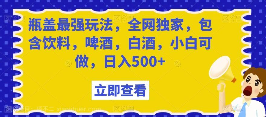 【第9471期】瓶盖最强玩法，全网独家，包含饮料，啤酒，白酒，小白可做，日入500+【揭秘】