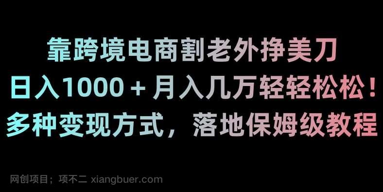 【第9677期】靠跨境电商割老外挣美刀，日入1000＋月入几万轻轻松松！多种变现方式，落地保姆级教程【揭秘】