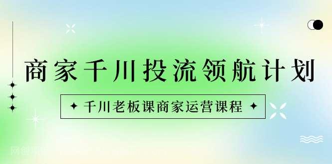 【第9685期】商家-千川投流 领航计划：千川老板课商家运营课程