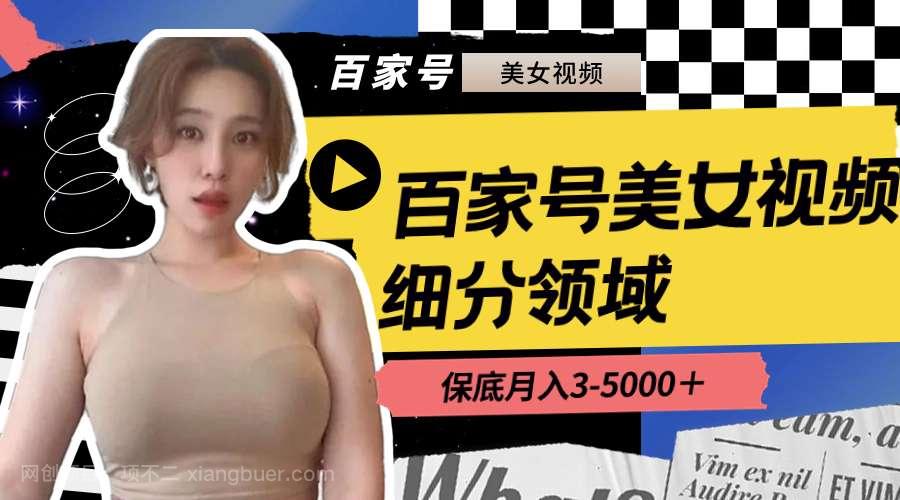 【第9725期】百家号美女视频细分领域玩法,只需搬运去重,月保底3-5000+