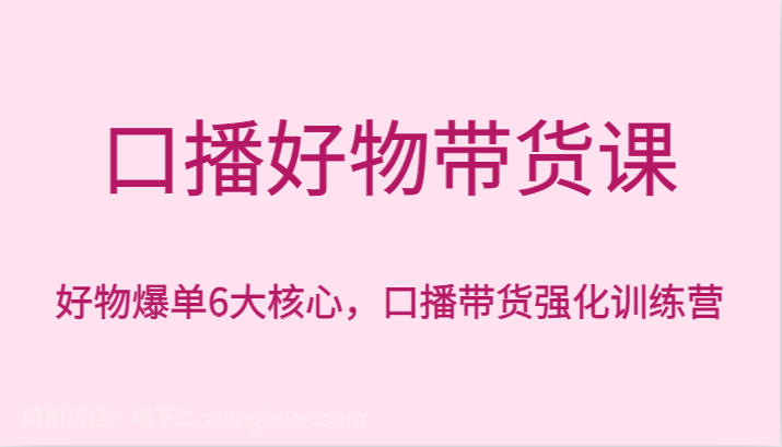【第9751期】口播好物带货课，好物爆单6大核心，口播带货强化训练营 