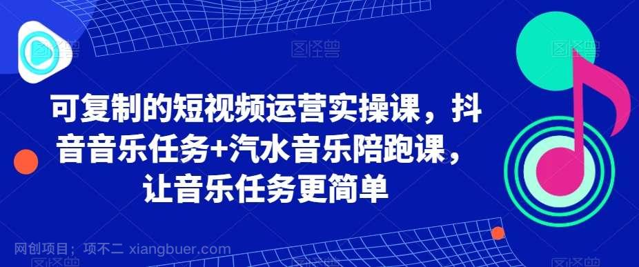 【第9773期】可复制的短视频运营实操课,抖音音乐任务+汽水音乐陪跑课,让音乐任务更简单
