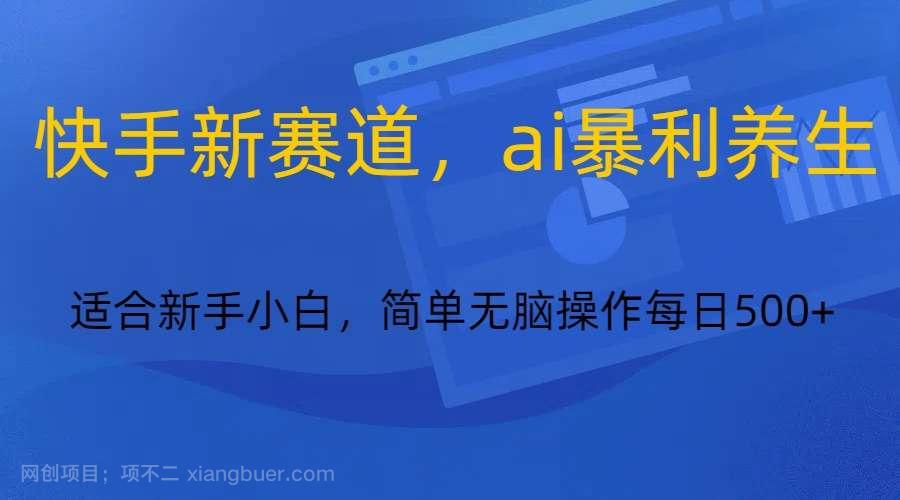 【第9785期】快手新赛道,ai暴利养生,0基础的小白也可以操作轻松日入500+