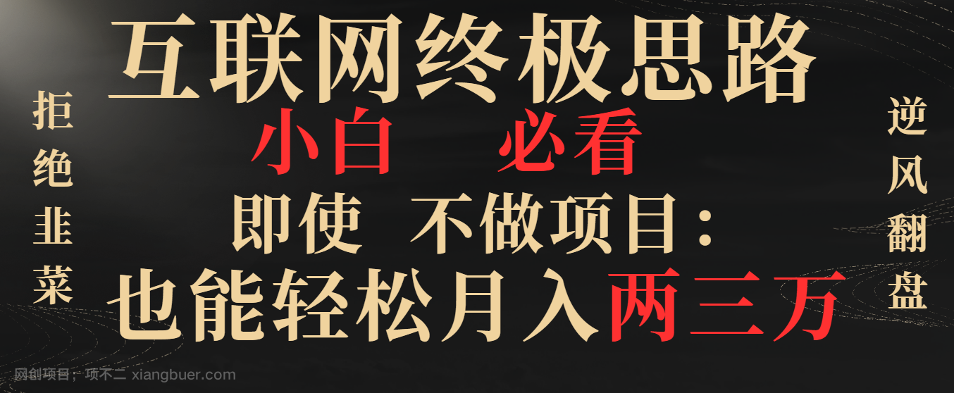 【第9817期】互联网终极思路，小白必看，即使不做项目也能轻松月入两三万，拒绝韭菜
