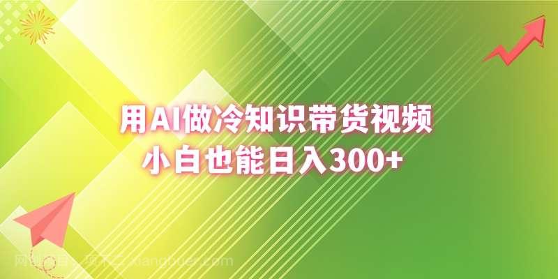 【第9838期】用AI做冷知识带货视频，小白也能日入300+