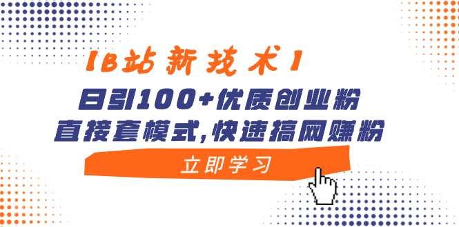 【第9840期】【B站新技术】日引100+优质创业粉，直接套模式，快速搞网赚粉