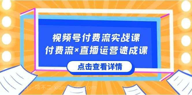 【第9845期】视频号付费流实战课，付费流×直播运营速成课，让你快速掌握视频号核心运营技能