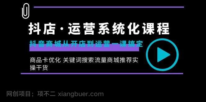 【第9850期】抖店·运营系统化课程：抖音商城从开店到运营一课搞定，商品卡优化 关键词搜索流量商城推荐实操干货