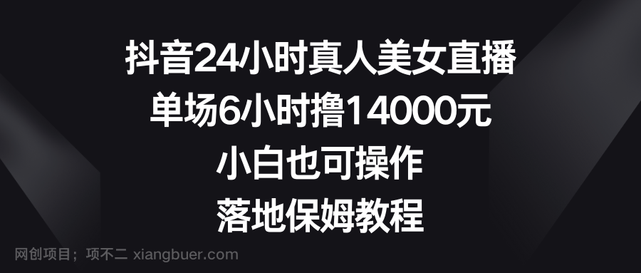 【第9851期】抖音24小时真人美女直播，单场6小时撸14000元，小白也可操作，落地保姆教程
