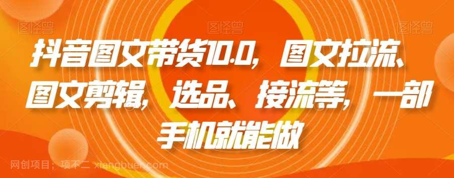 【第9868期】抖音图文带货10.0，图文拉流、图文剪辑，选品、接流等，一部手机就能做