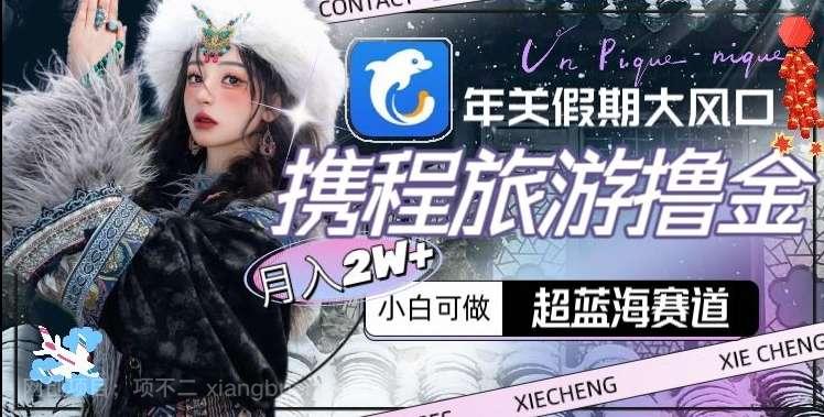 【第9876期】年关假期大风口，携程旅游撸金，超蓝海赛道,月入2w+【揭秘】