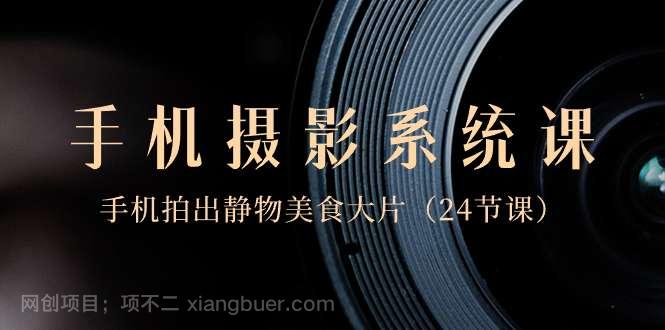 【第9927期】0基础-手机摄影系统课，手机拍出静物美食大片（24节课）