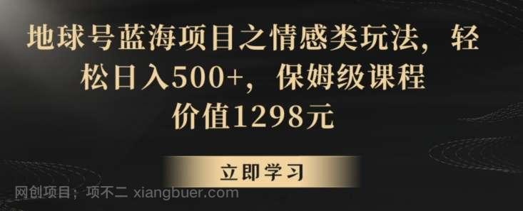 【第9973期】地球号蓝海项目之情感类玩法，轻松日入500+，保姆级课程【揭秘】