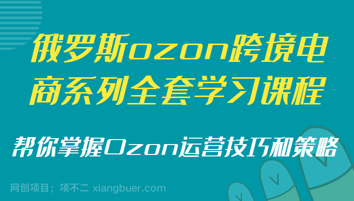 【第9982期】俄罗斯ozon跨境电商系列全套学习课程，帮你掌握Ozon运营技巧和策略