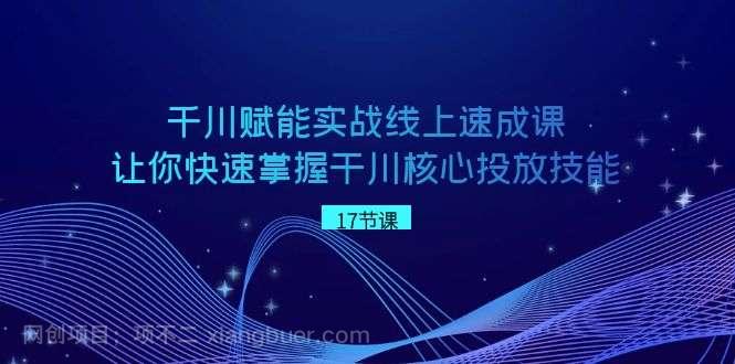 【第9983期】千川赋能实战线上速成课，让你快速掌握干川核心投放技能