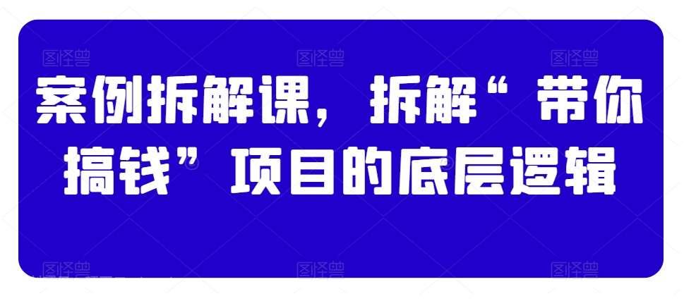 【第10028期】案例拆解课，拆解“带你搞钱”项目的底层逻辑