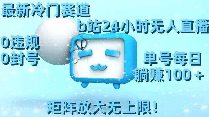【第10147期】最新冷门赛道，b站24小时无人直播，0违规0封号，单号每日躺赚100＋，矩阵放大无上限【揭秘】