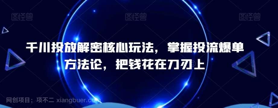 【第10152期】千川投放解密核心玩法，掌握投流爆单方法论，把钱花在刀刃上