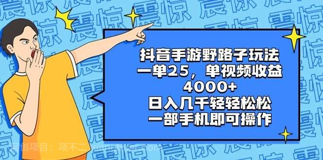 【第10157期】抖音手游野路子玩法，一单25，单视频收益4000+，日入几千轻轻松松，一部手机即可操作，小白轻松上手！