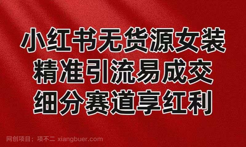 【第10199期】小红书无货源女装，精准引流易成交，平台红利期小白也可操作蓝海赛道