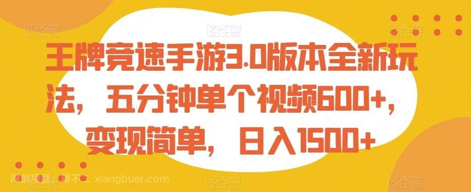 【第10239期】王牌竞速手游3.0版本全新玩法，五分钟单个视频600+，变现简单，日入1500+【揭秘】