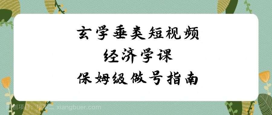 【第10247期】玄学垂类短视频经济学课，保姆级做号指南（8节课）