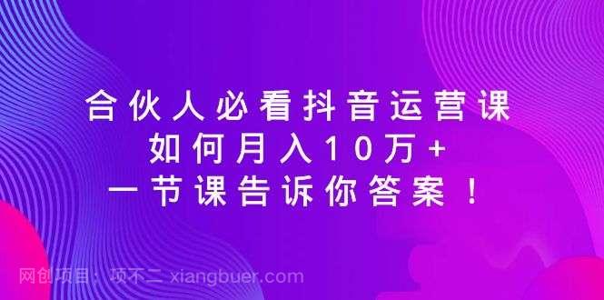 【第10252期】合伙人必看抖音运营课，如何月入10万+，一节课告诉你答案！
